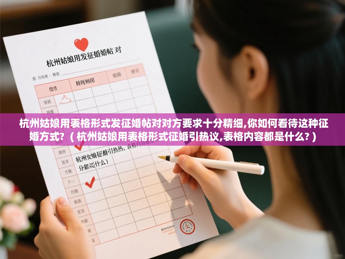 详细阅读: 杭州姑娘用表格形式发征婚帖对对方要求十分精细,你如何看待这种征婚方式?  ( 杭州姑娘用表格形式征婚引热议,表格内容都是什么? )  杭州姑娘用表格形式发征婚帖对对方要求十分精细,你如何看待这种征婚方式?  ( 杭州姑娘用表格形式征婚引热议,表格内容都是什么? )