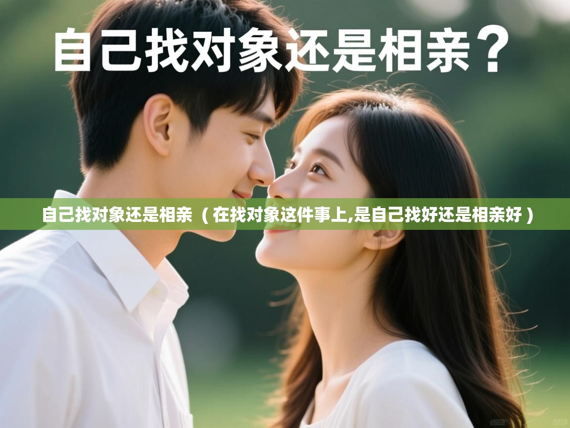 详细阅读: 自己找对象还是相亲  ( 在找对象这件事上,是自己找好还是相亲好 )  自己找对象还是相亲  ( 在找对象这件事上,是自己找好还是相亲好 )