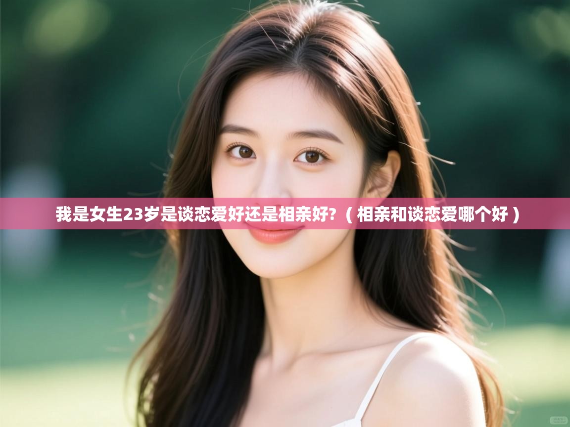 详细阅读: 我是女生23岁是谈恋爱好还是相亲好?  ( 相亲和谈恋爱哪个好 )  我是女生23岁是谈恋爱好还是相亲好?  ( 相亲和谈恋爱哪个好 )
