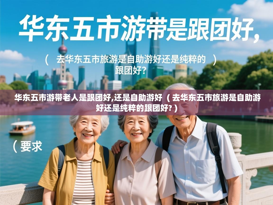 华东五市游带老人是跟团好,还是自助游好 ( 去华东五市旅游是自助游好还是纯粹的跟团好? ) 华东五市游带老人是跟团好,还是自助游好 ( 去华东五市旅游是自助游好还是纯粹的跟团好? )
