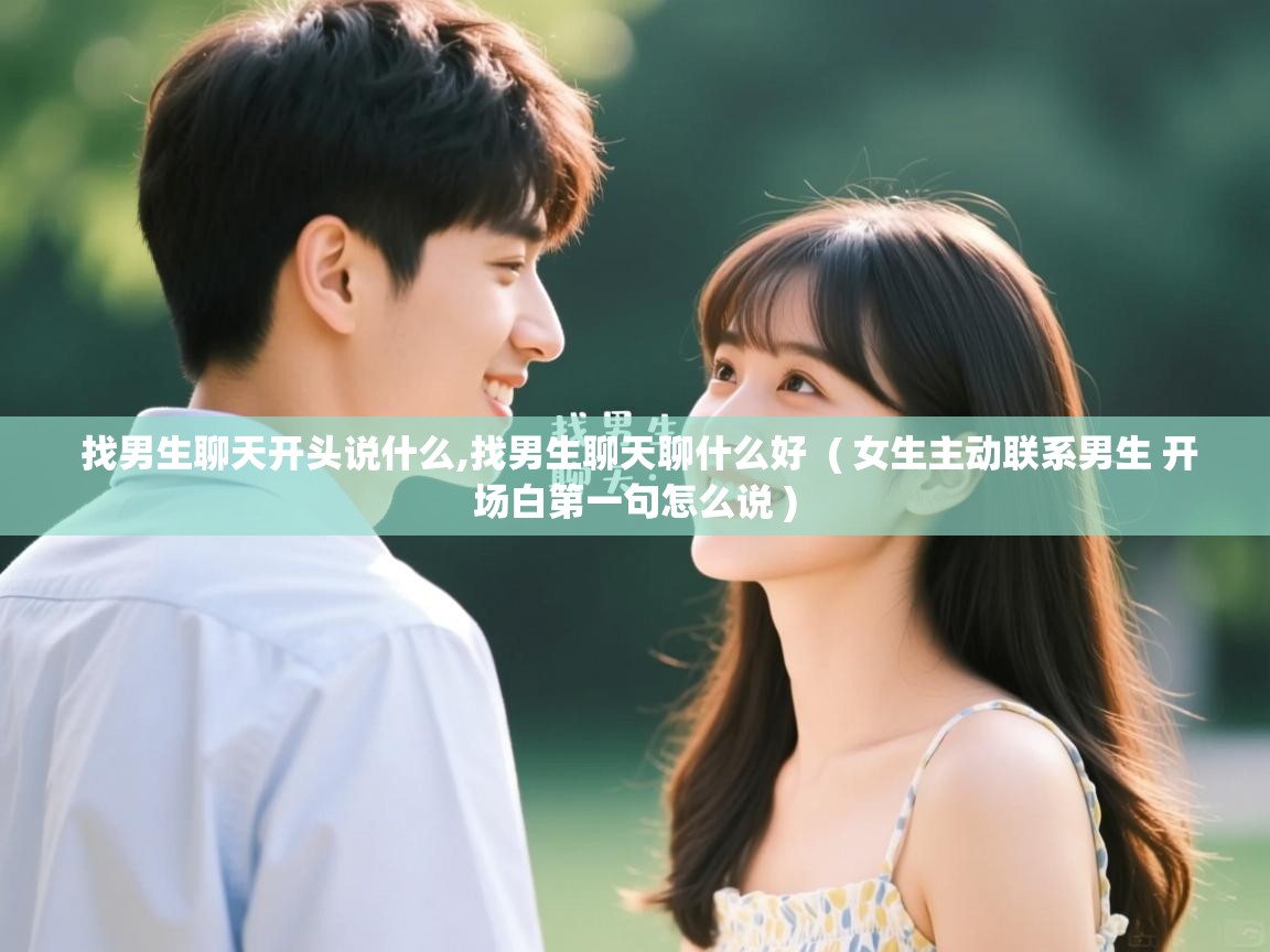  找男生聊天开头说什么,找男生聊天聊什么好  ( 女生主动联系男生 开场白第一句怎么说 )