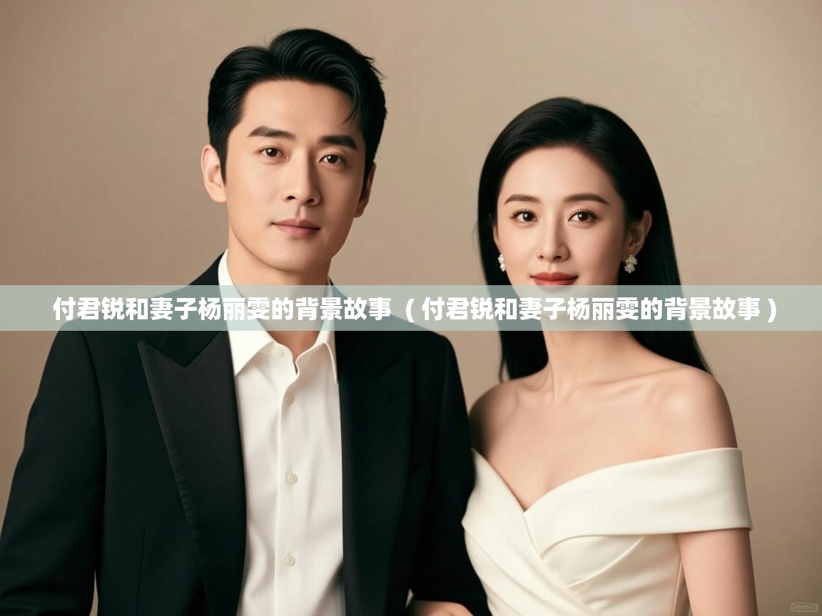 付君锐和妻子杨丽雯的背景故事  ( 付君锐和妻子杨丽雯的背景故事 )  付君锐和妻子杨丽雯的背景故事  ( 付君锐和妻子杨丽雯的背景故事 )