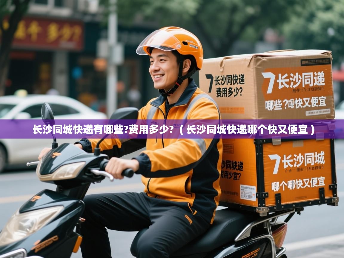  长沙同城快递有哪些?费用多少?  ( 长沙同城快递哪个快又便宜 )