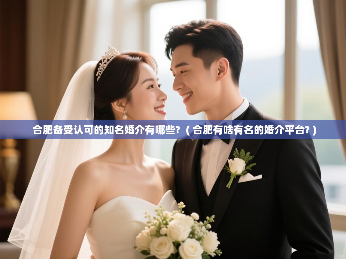 详细阅读: 合肥备受认可的知名婚介有哪些?  ( 合肥有啥有名的婚介平台? )  合肥备受认可的知名婚介有哪些?  ( 合肥有啥有名的婚介平台? )