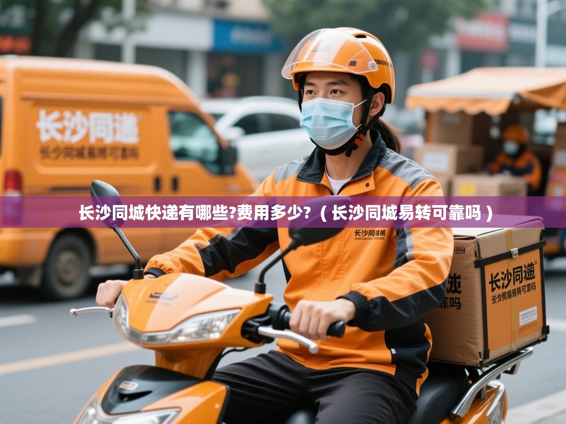 长沙同城快递有哪些?费用多少?  ( 长沙同城易转可靠吗 )  长沙同城快递有哪些?费用多少?  ( 长沙同城易转可靠吗 )