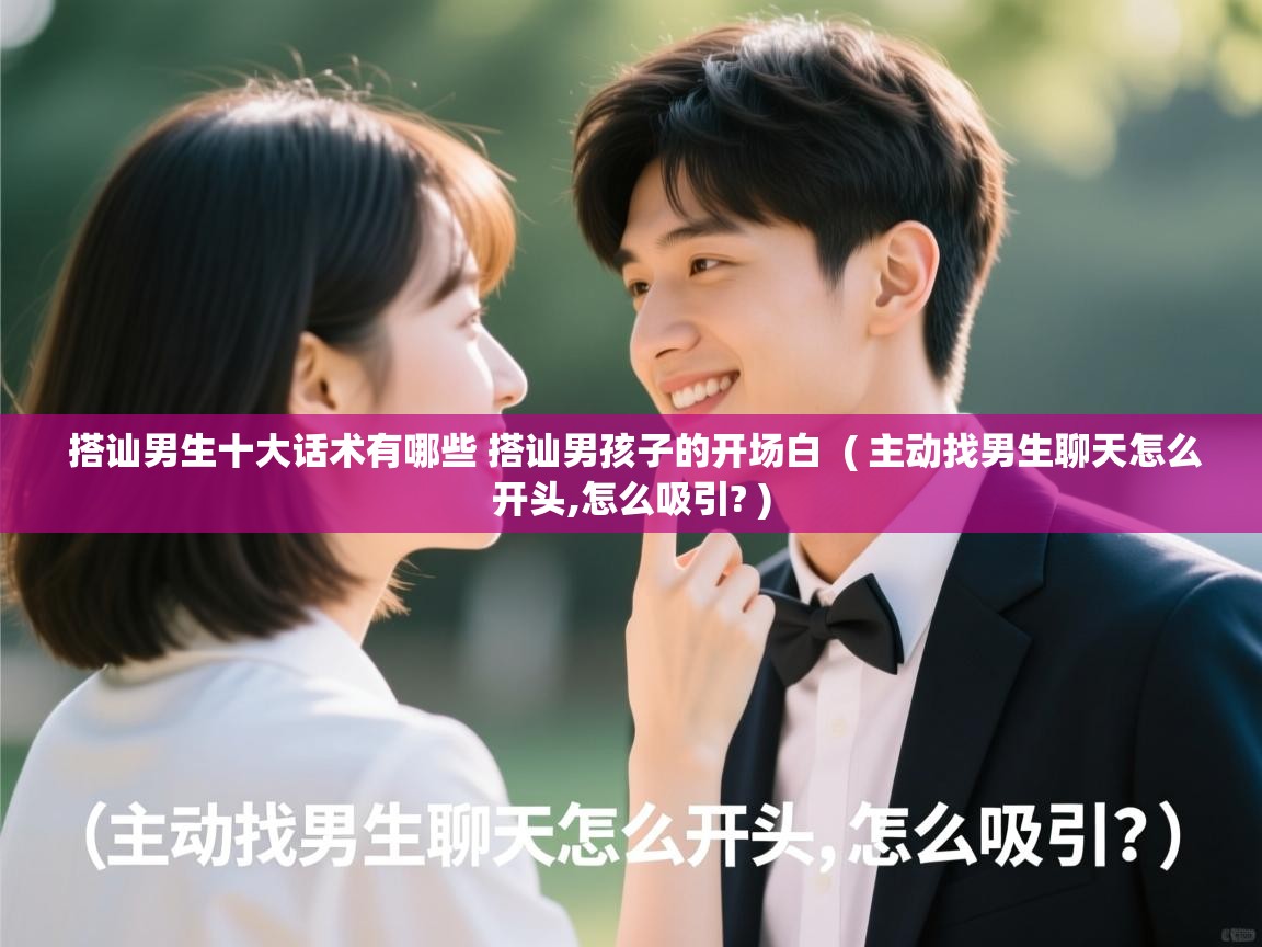 搭讪男生十大话术有哪些 搭讪男孩子的开场白  ( 主动找男生聊天怎么开头,怎么吸引? )