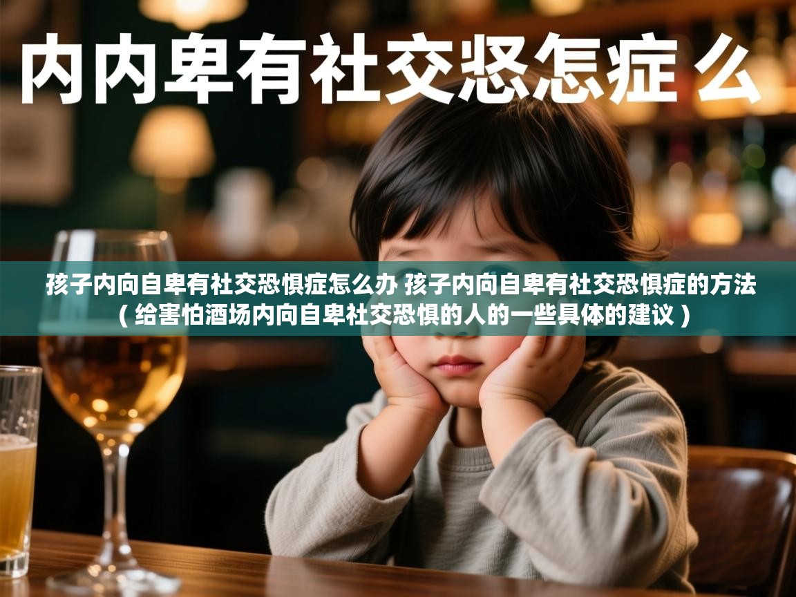 详细阅读: 孩子内向自卑有社交恐惧症怎么办 孩子内向自卑有社交恐惧症的方法  ( 给害怕酒场内向自卑社交恐惧的人的一些具体的建议 )  孩子内向自卑有社交恐惧症怎么办 孩子内向自卑有社交恐惧症的方法  ( 给害怕酒场内向自卑社交恐惧的人的一些具体的建议 )