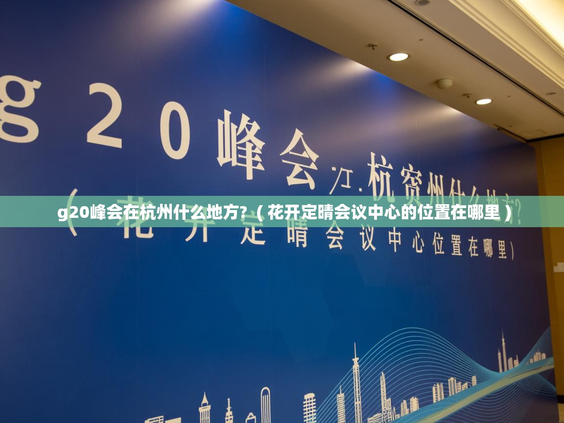  g20峰会在杭州什么地方?  ( 花开定晴会议中心的位置在哪里 )