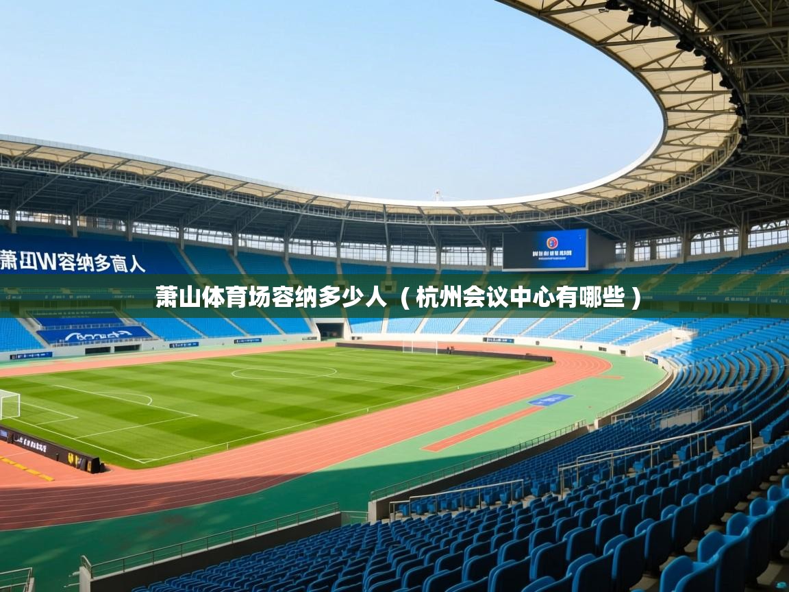 萧山体育场容纳多少人 ( 杭州会议中心有哪些 ) 萧山体育场容纳多少人 ( 杭州会议中心有哪些 )