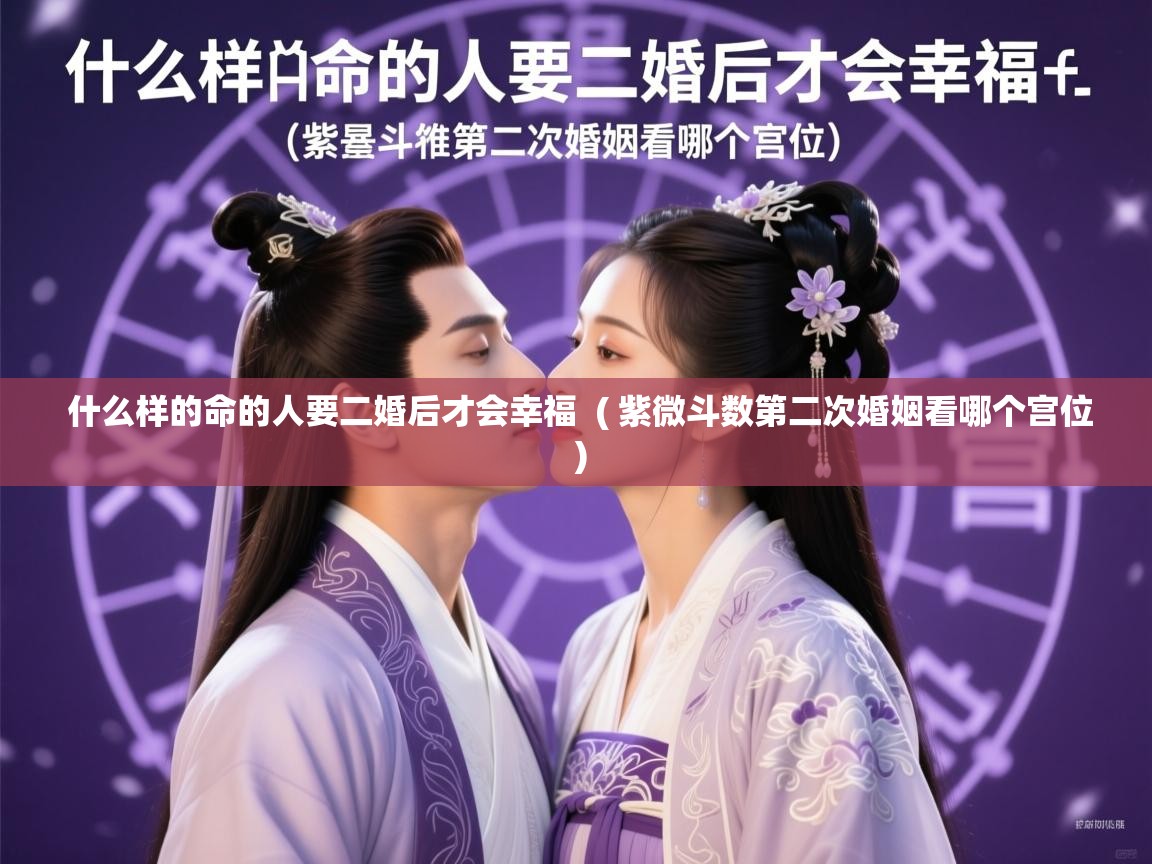 详细阅读: 什么样的命的人要二婚后才会幸福  ( 紫微斗数第二次婚姻看哪个宫位 )  什么样的命的人要二婚后才会幸福  ( 紫微斗数第二次婚姻看哪个宫位 )