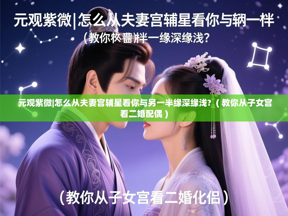 详细阅读: 元观紫微|怎么从夫妻宫辅星看你与另一半缘深缘浅?  ( 教你从子女宫看二婚配偶 )  元观紫微|怎么从夫妻宫辅星看你与另一半缘深缘浅?  ( 教你从子女宫看二婚配偶 )