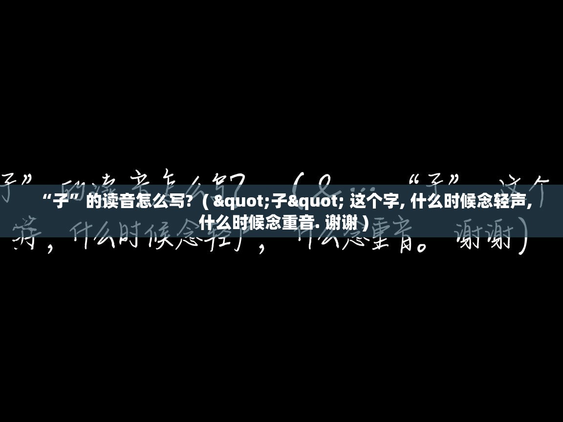 详细阅读: “子”的读音怎么写?  ( "子" 这个字, 什么时候念轻声, 什么时候念重音. 谢谢 )  “子”的读音怎么写?  ( "子" 这个字, 什么时候念轻声, 什么时候念重音. 谢谢 )