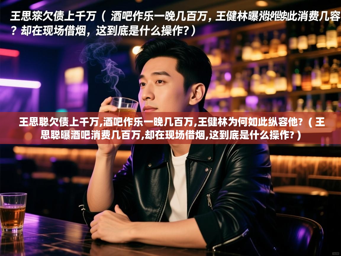  王思聪欠债上千万,酒吧作乐一晚几百万,王健林为何如此纵容他?  ( 王思聪曝酒吧消费几百万,却在现场借烟,这到底是什么操作? )