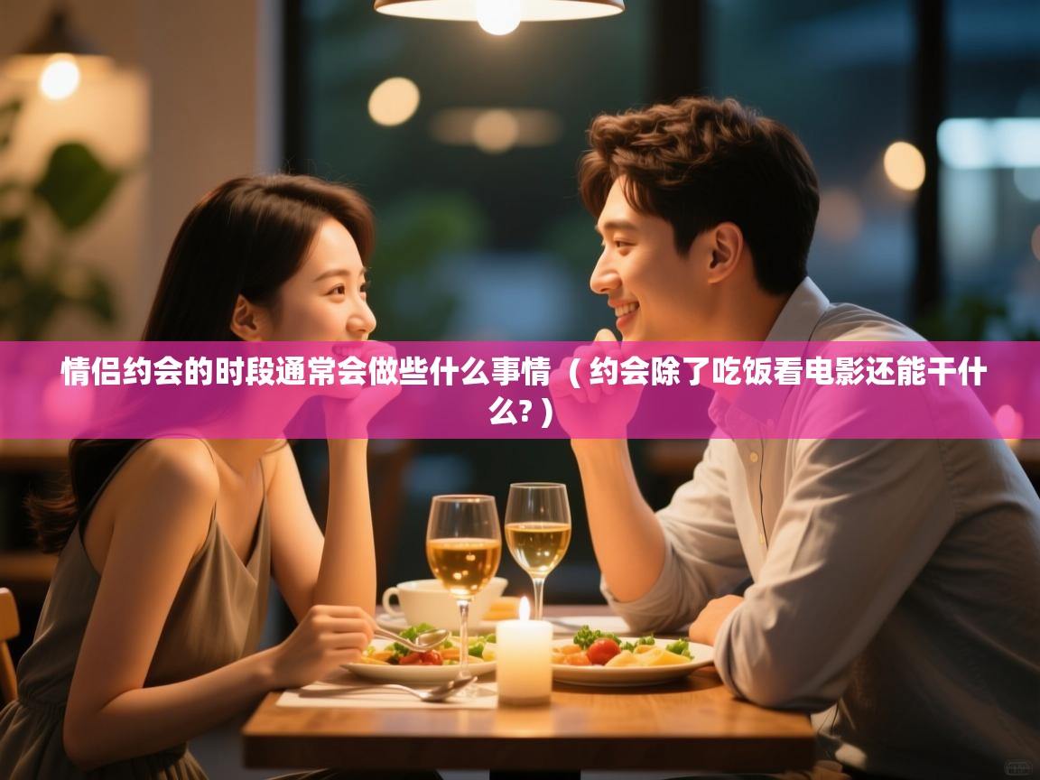 详细阅读: 情侣约会的时段通常会做些什么事情 ( 约会除了吃饭看电影还能干什么? ) 情侣约会的时段通常会做些什么事情 ( 约会除了吃饭看电影还能干什么? )