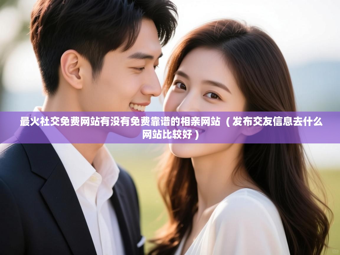 详细阅读: 最火社交免费网站有没有免费靠谱的相亲网站 ( 发布交友信息去什么网站比较好 ) 最火社交免费网站有没有免费靠谱的相亲网站 ( 发布交友信息去什么网站比较好 )