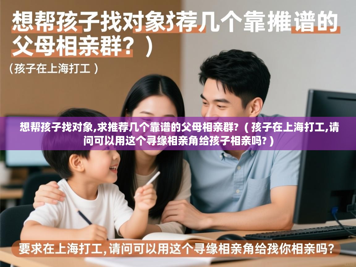 详细阅读: 想帮孩子找对象,求推荐几个靠谱的父母相亲群?  ( 孩子在上海打工,请问可以用这个寻缘相亲角给孩子相亲吗? )  想帮孩子找对象,求推荐几个靠谱的父母相亲群?  ( 孩子在上海打工,请问可以用这个寻缘相亲角给孩子相亲吗? )