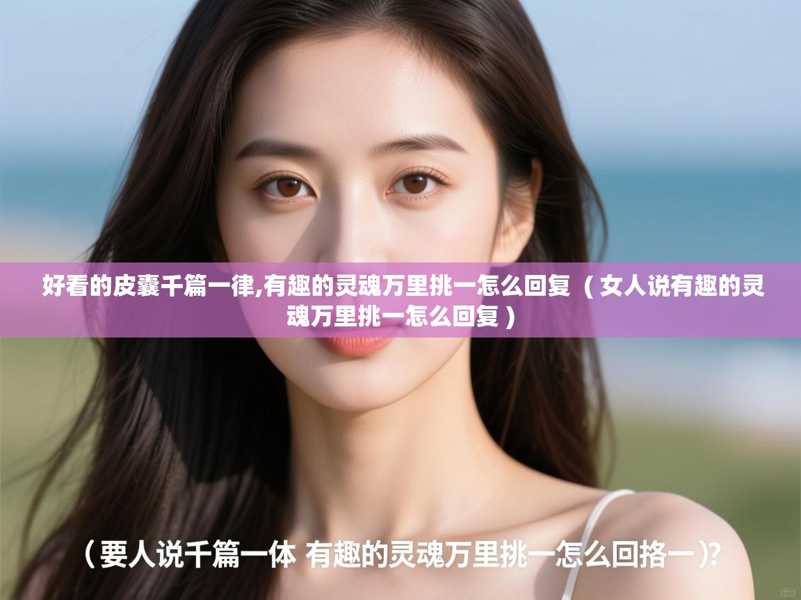  好看的皮囊千篇一律,有趣的灵魂万里挑一怎么回复  ( 女人说有趣的灵魂万里挑一怎么回复 )