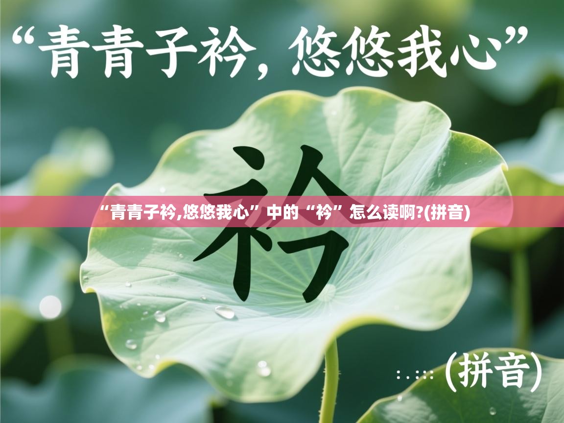 详细阅读: “青青子衿,悠悠我心”中的“衿”怎么读啊?(拼音)   “青青子衿,悠悠我心”中的“衿”怎么读啊?(拼音)