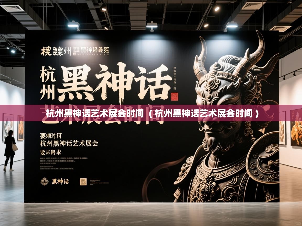 杭州黑神话艺术展会时间  ( 杭州黑神话艺术展会时间 )  杭州黑神话艺术展会时间  ( 杭州黑神话艺术展会时间 )