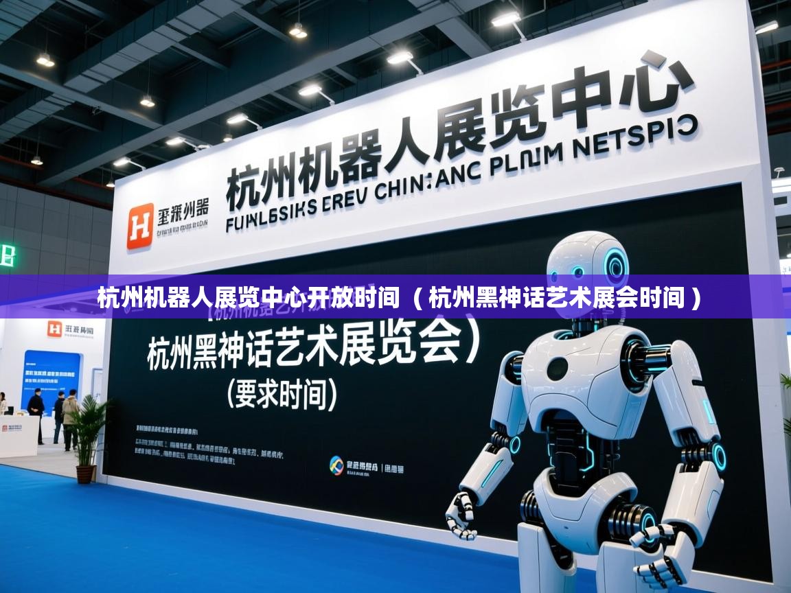 杭州机器人展览中心开放时间  ( 杭州黑神话艺术展会时间 )  杭州机器人展览中心开放时间  ( 杭州黑神话艺术展会时间 )