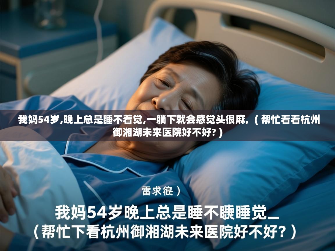 我妈54岁,晚上总是睡不着觉,一躺下就会感觉头很麻, ( 帮忙看看杭州御湘湖未来医院好不好? ) 我妈54岁,晚上总是睡不着觉,一躺下就会感觉头很麻, ( 帮忙看看杭州御湘湖未来医院好不好? )