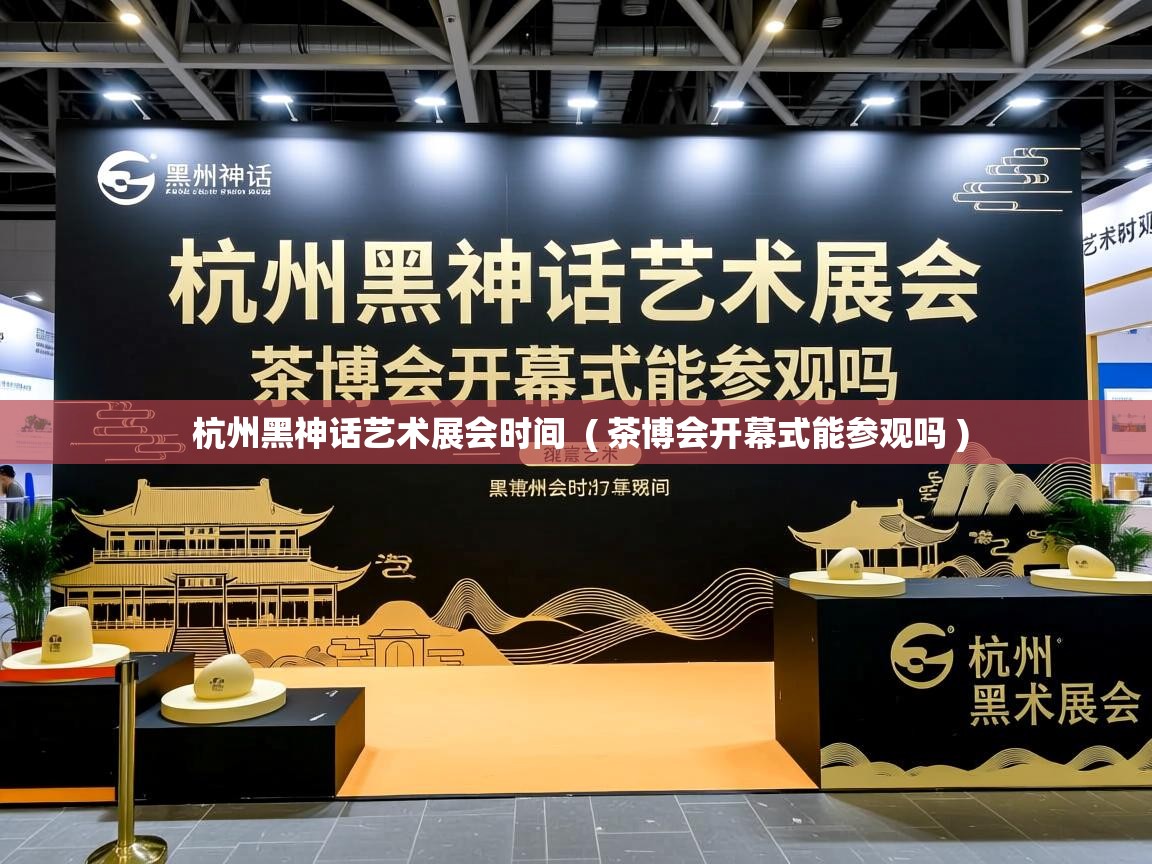 杭州黑神话艺术展会时间  ( 茶博会开幕式能参观吗 )  杭州黑神话艺术展会时间  ( 茶博会开幕式能参观吗 )