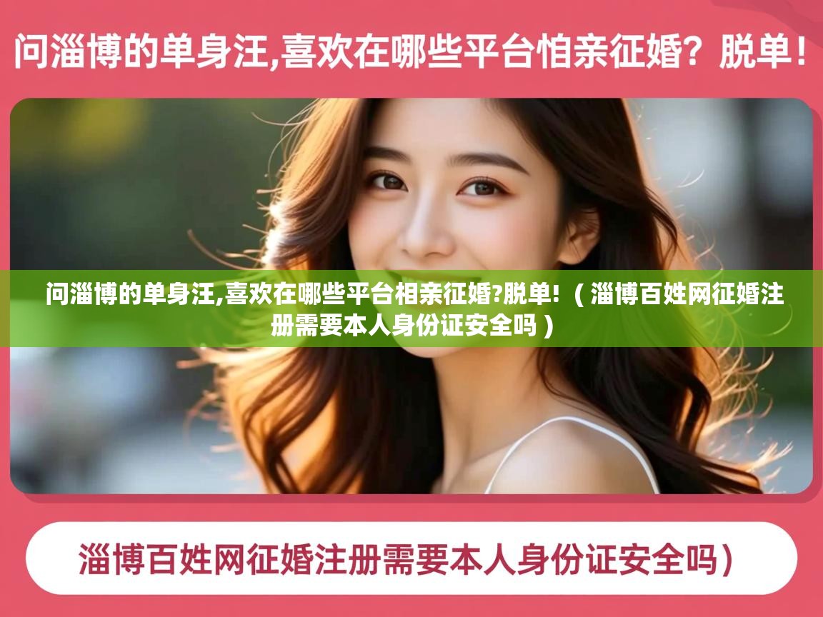 详细阅读: 问淄博的单身汪,喜欢在哪些平台相亲征婚?脱单!  ( 淄博百姓网征婚注册需要本人身份证安全吗 )  问淄博的单身汪,喜欢在哪些平台相亲征婚?脱单!  ( 淄博百姓网征婚注册需要本人身份证安全吗 )