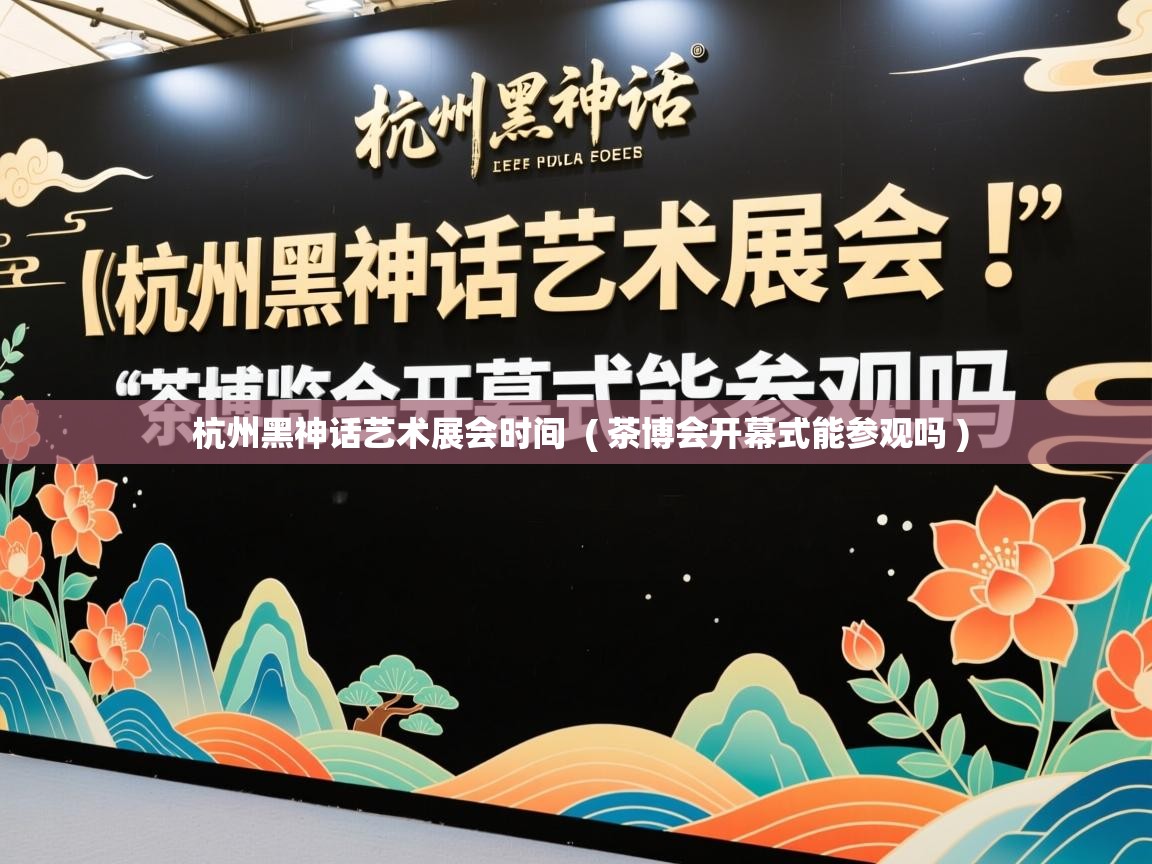 杭州黑神话艺术展会时间  ( 茶博会开幕式能参观吗 )  杭州黑神话艺术展会时间  ( 茶博会开幕式能参观吗 )