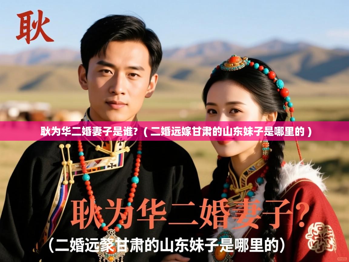 详细阅读: 耿为华二婚妻子是谁?  ( 二婚远嫁甘肃的山东妹子是哪里的 )  耿为华二婚妻子是谁?  ( 二婚远嫁甘肃的山东妹子是哪里的 )