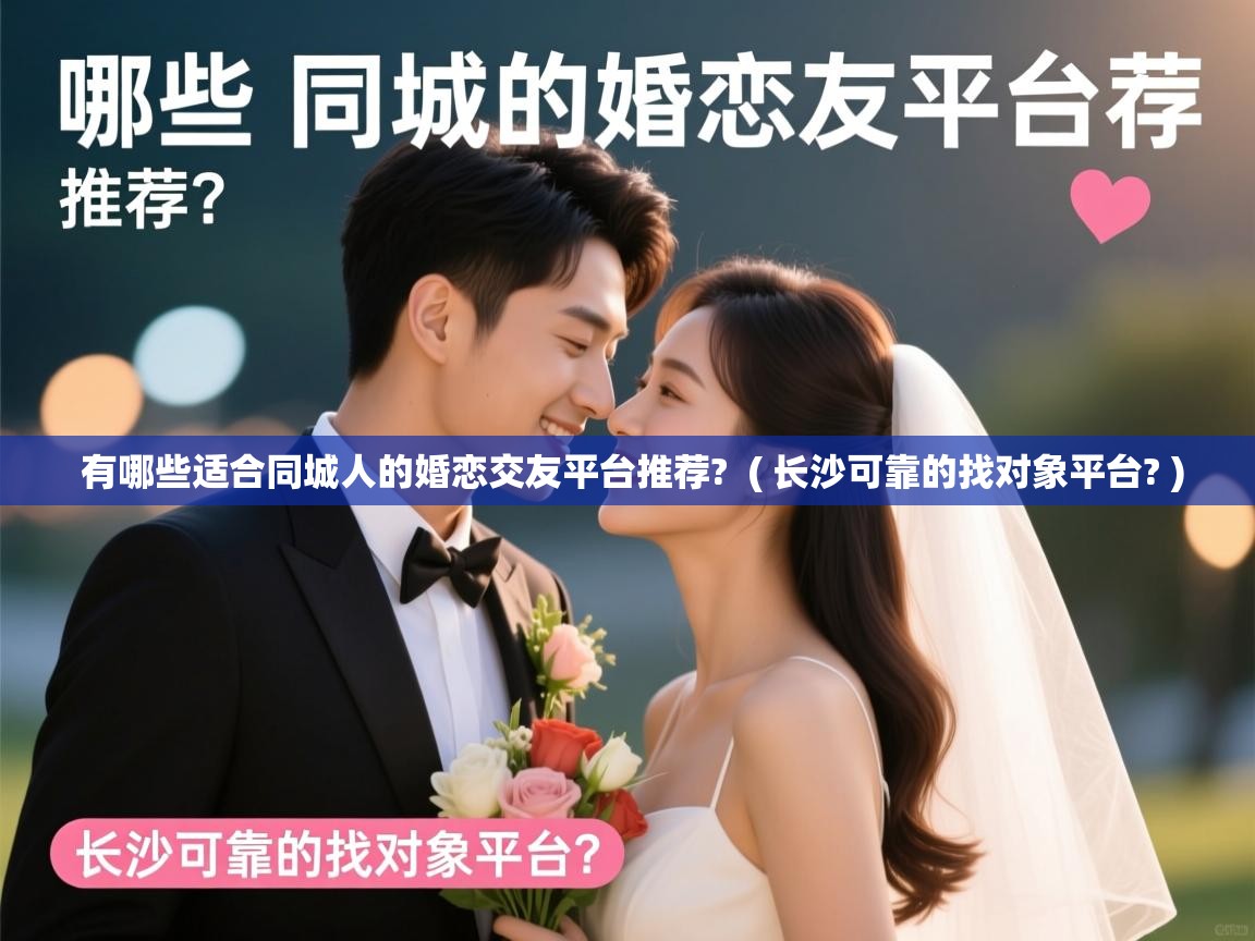 详细阅读: 有哪些适合同城人的婚恋交友平台推荐?  ( 长沙可靠的找对象平台? )  有哪些适合同城人的婚恋交友平台推荐?  ( 长沙可靠的找对象平台? )