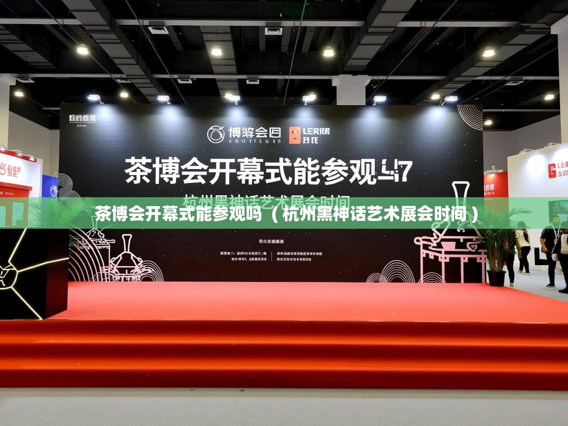 茶博会开幕式能参观吗  ( 杭州黑神话艺术展会时间 )  茶博会开幕式能参观吗  ( 杭州黑神话艺术展会时间 )