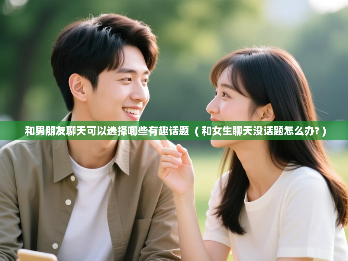  和男朋友聊天可以选择哪些有趣话题  ( 和女生聊天没话题怎么办? )