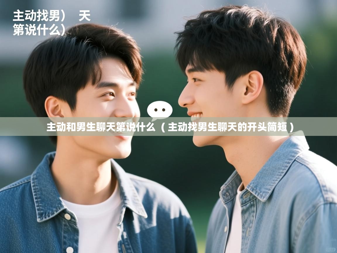  主动和男生聊天第说什么  ( 主动找男生聊天的开头简短 )