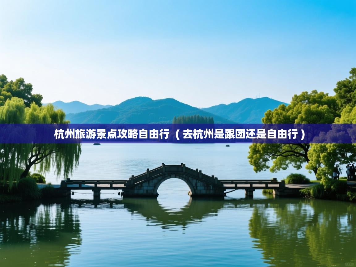 杭州旅游景点攻略自由行 ( 去杭州是跟团还是自由行 ) 杭州旅游景点攻略自由行 ( 去杭州是跟团还是自由行 )