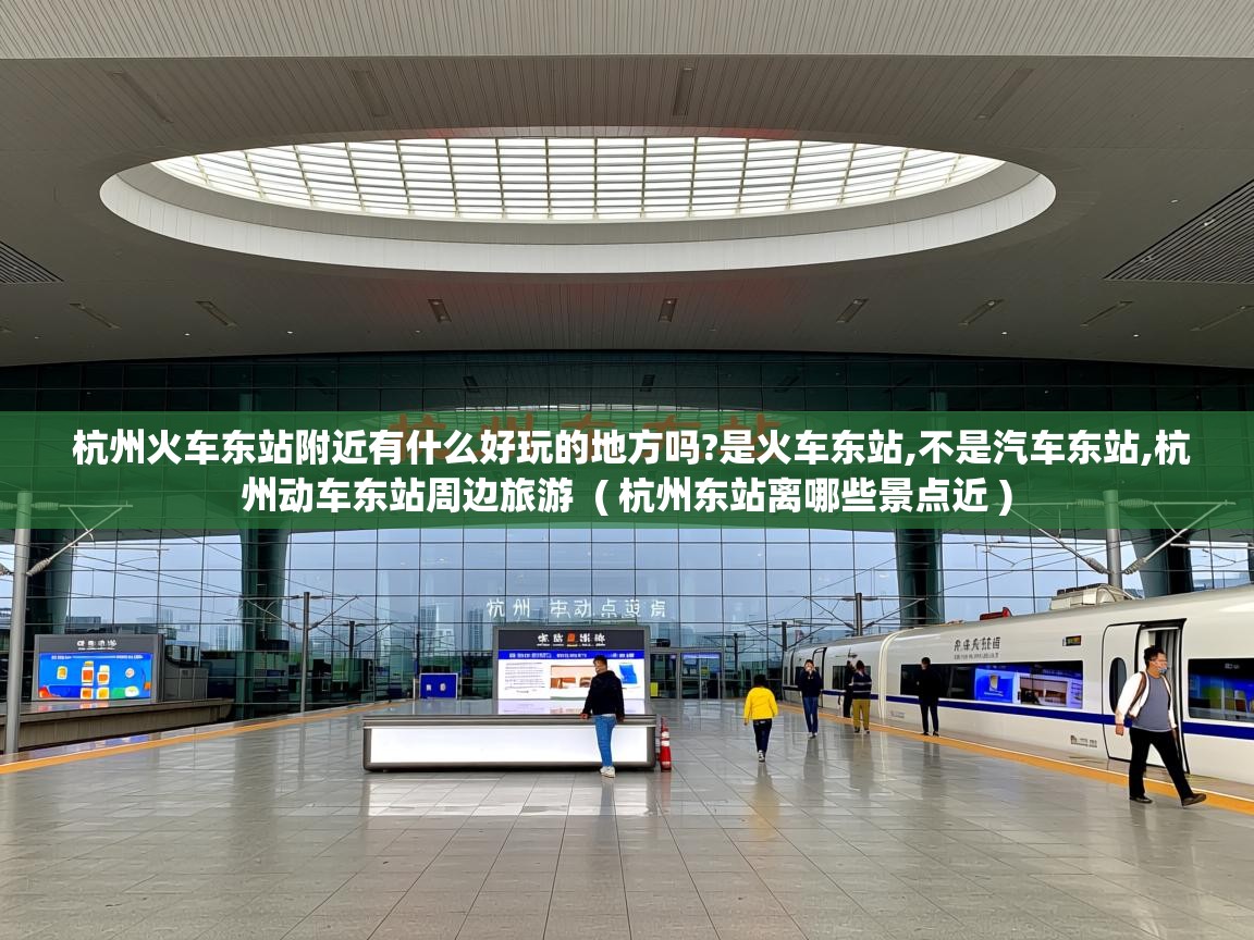 杭州火车东站附近有什么好玩的地方吗?是火车东站,不是汽车东站,杭州动车东站周边旅游  ( 杭州东站离哪些景点近 )  杭州火车东站附近有什么好玩的地方吗?是火车东站,不是汽车东站,杭州动车东站周边旅游  ( 杭州东站离哪些景点近 )