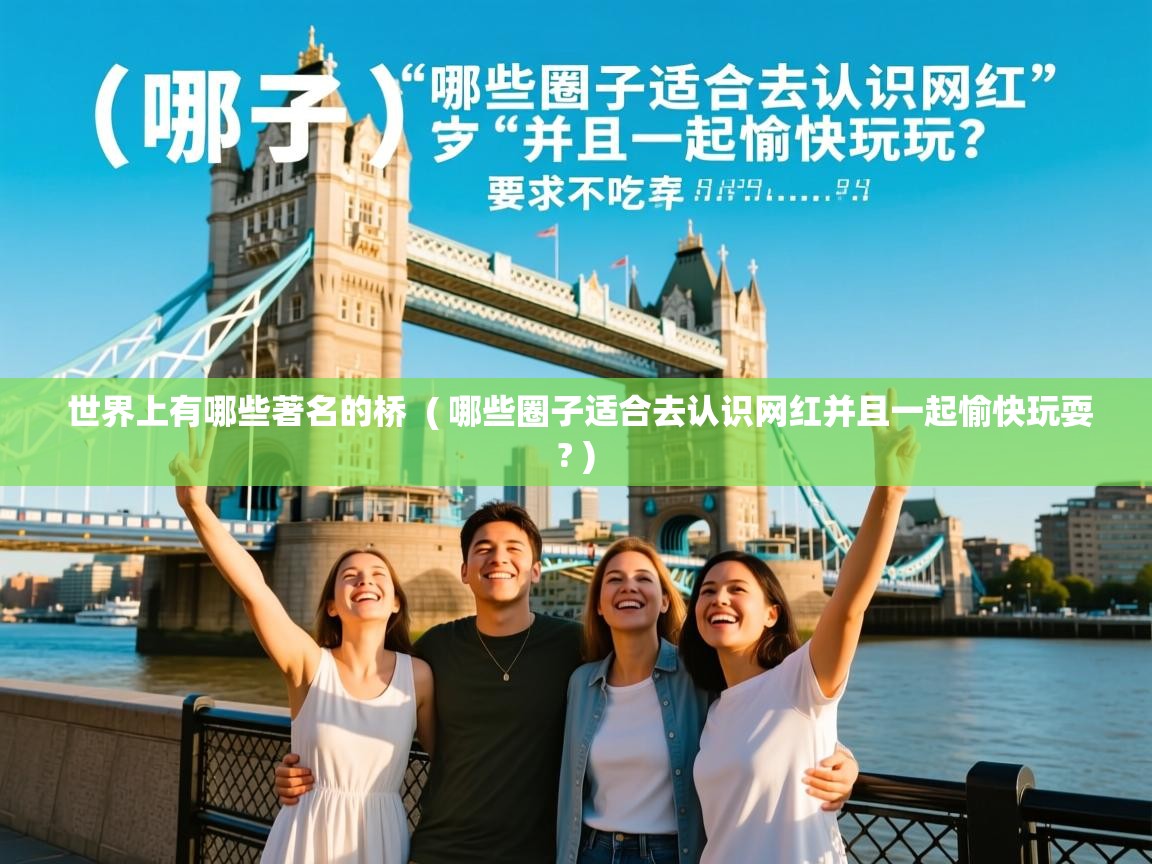 详细阅读: 世界上有哪些著名的桥  ( 哪些圈子适合去认识网红并且一起愉快玩耍? )  世界上有哪些著名的桥  ( 哪些圈子适合去认识网红并且一起愉快玩耍? )