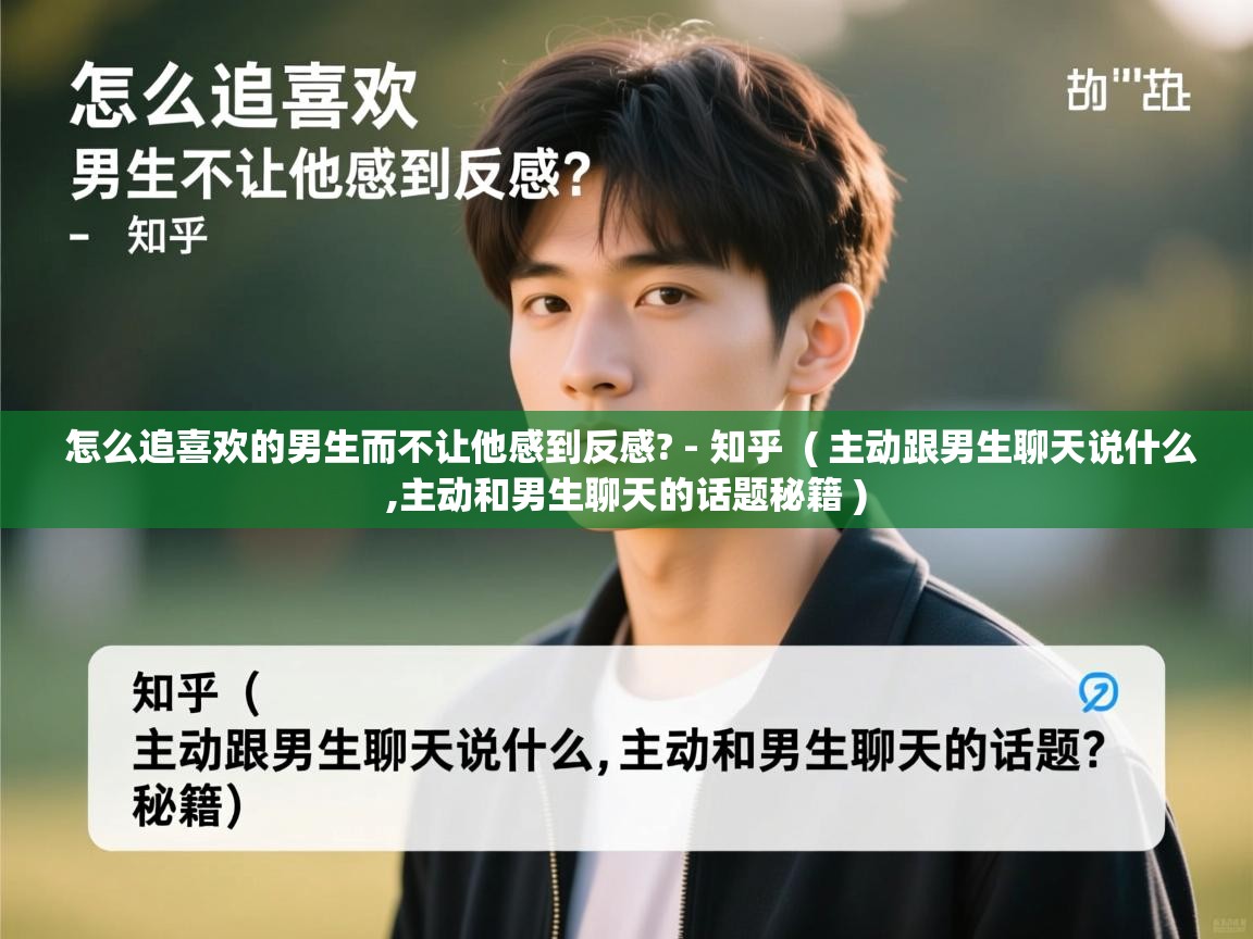 怎么追喜欢的男生而不让他感到反感? - 知乎  ( 主动跟男生聊天说什么,主动和男生聊天的话题秘籍 )  怎么追喜欢的男生而不让他感到反感? - 知乎  ( 主动跟男生聊天说什么,主动和男生聊天的话题秘籍 )