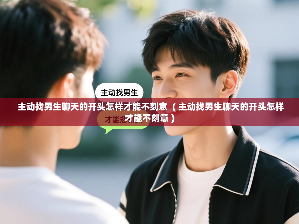 主动找男生聊天的开头怎样才能不刻意  ( 主动找男生聊天的开头怎样才能不刻意 )  主动找男生聊天的开头怎样才能不刻意  ( 主动找男生聊天的开头怎样才能不刻意 )