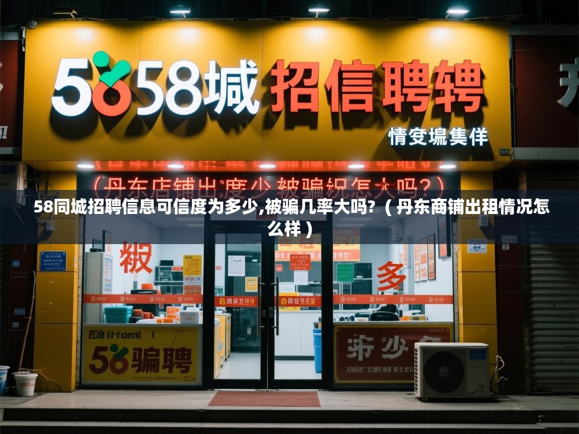 详细阅读: 58同城招聘信息可信度为多少,被骗几率大吗?  ( 丹东商铺出租情况怎么样 )  58同城招聘信息可信度为多少,被骗几率大吗?  ( 丹东商铺出租情况怎么样 )