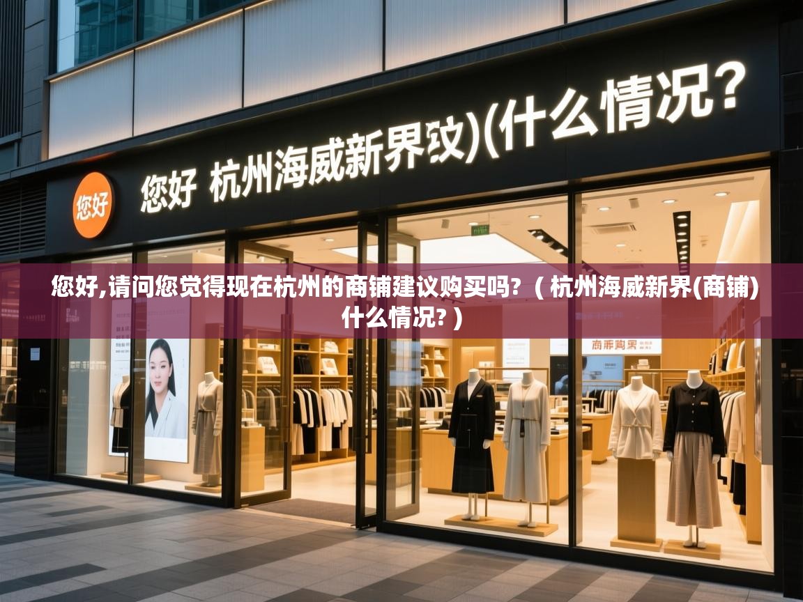 您好,请问您觉得现在杭州的商铺建议购买吗?  ( 杭州海威新界(商铺)什么情况? )  您好,请问您觉得现在杭州的商铺建议购买吗?  ( 杭州海威新界(商铺)什么情况? )