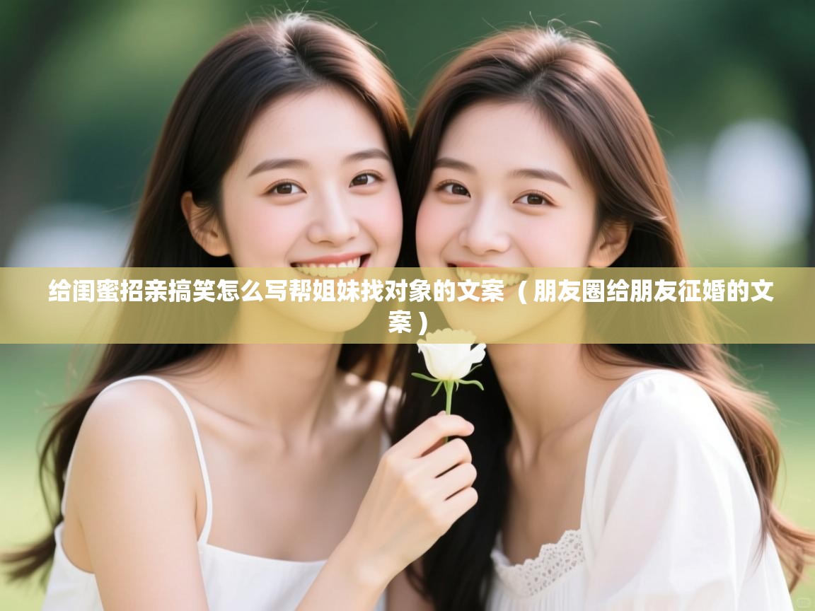 给闺蜜招亲搞笑怎么写帮姐妹找对象的文案  ( 朋友圈给朋友征婚的文案 )  给闺蜜招亲搞笑怎么写帮姐妹找对象的文案  ( 朋友圈给朋友征婚的文案 )