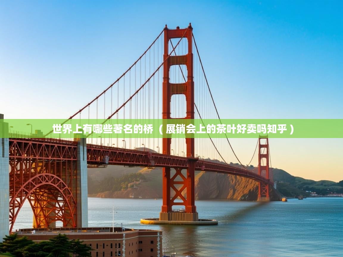  世界上有哪些著名的桥  ( 展销会上的茶叶好卖吗知乎 )