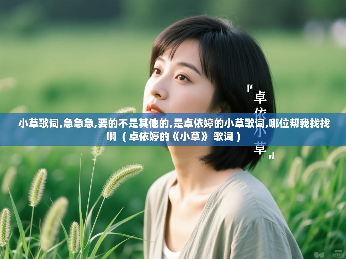 详细阅读: 小草歌词,急急急,要的不是其他的,是卓依婷的小草歌词,哪位帮我找找啊  ( 卓依婷的《小草》 歌词 )  小草歌词,急急急,要的不是其他的,是卓依婷的小草歌词,哪位帮我找找啊  ( 卓依婷的《小草》 歌词 )