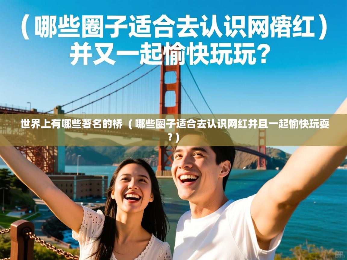 世界上有哪些著名的桥  ( 哪些圈子适合去认识网红并且一起愉快玩耍? )  世界上有哪些著名的桥  ( 哪些圈子适合去认识网红并且一起愉快玩耍? )