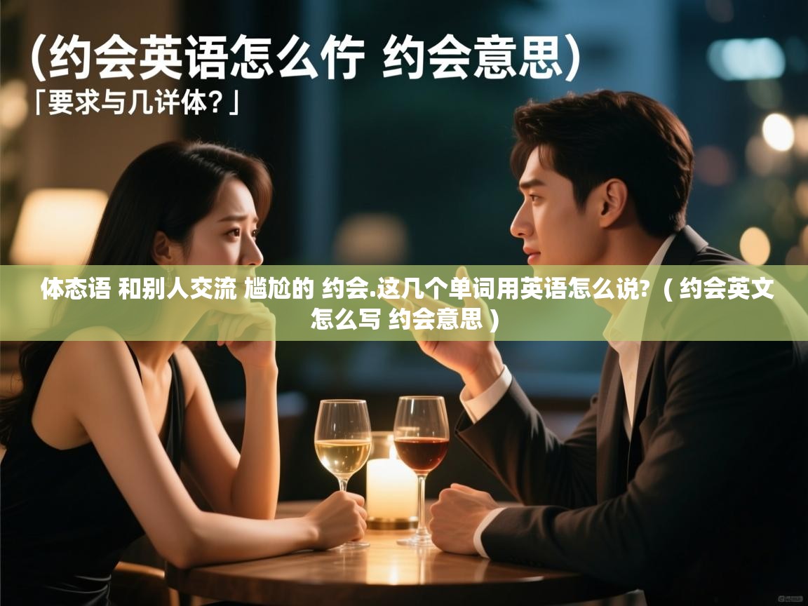  体态语 和别人交流 尴尬的 约会.这几个单词用英语怎么说?  ( 约会英文怎么写 约会意思 )