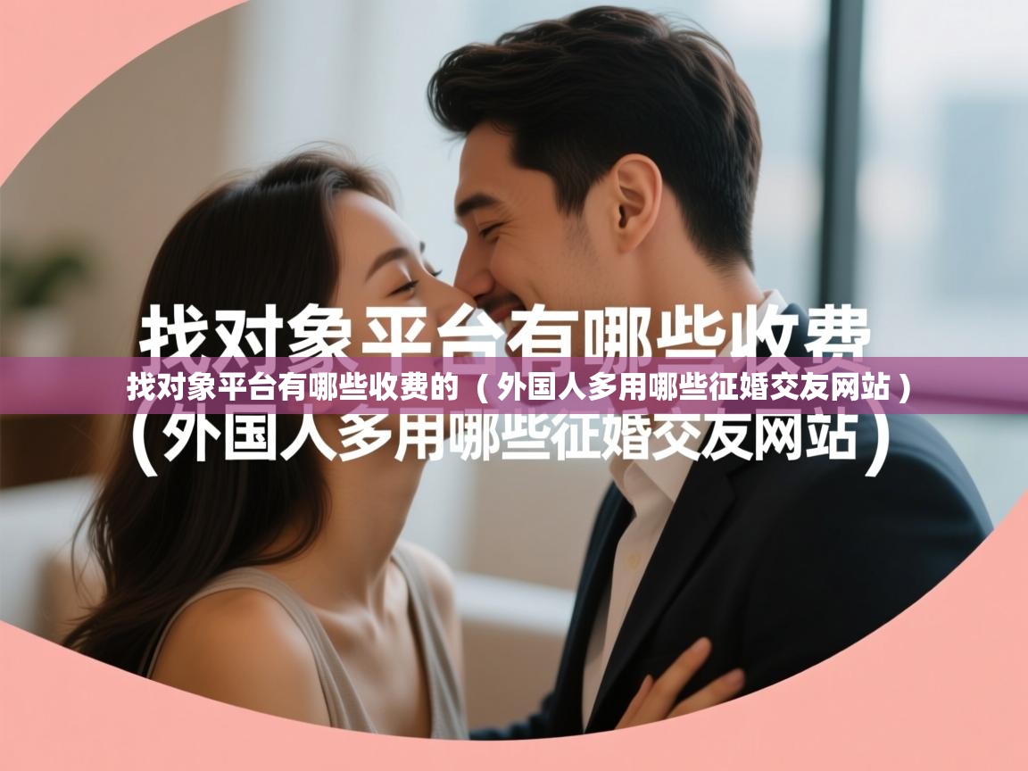 详细阅读: 找对象平台有哪些收费的  ( 外国人多用哪些征婚交友网站 )  找对象平台有哪些收费的  ( 外国人多用哪些征婚交友网站 )