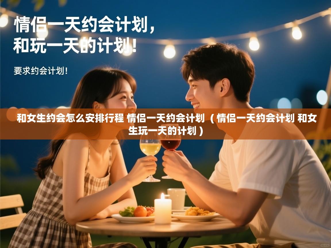  和女生约会怎么安排行程 情侣一天约会计划  ( 情侣一天约会计划 和女生玩一天的计划 )