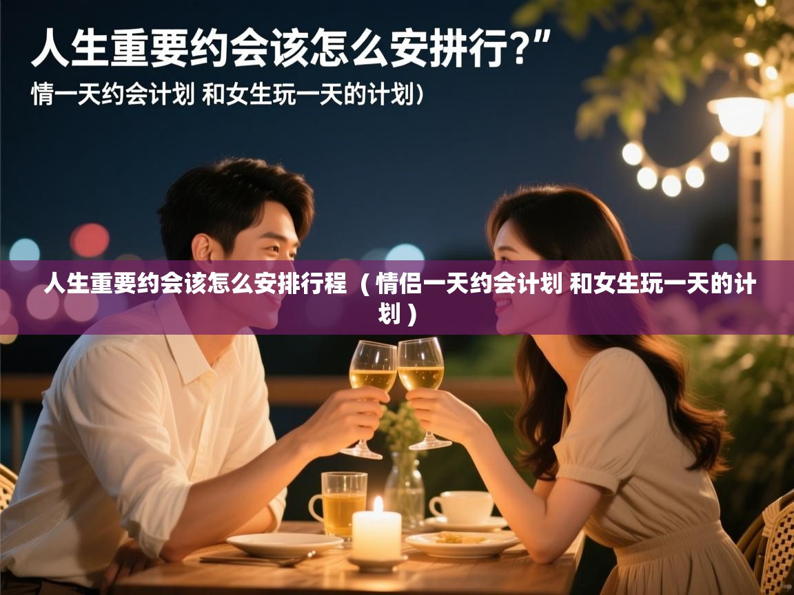  人生重要约会该怎么安排行程  ( 情侣一天约会计划 和女生玩一天的计划 )