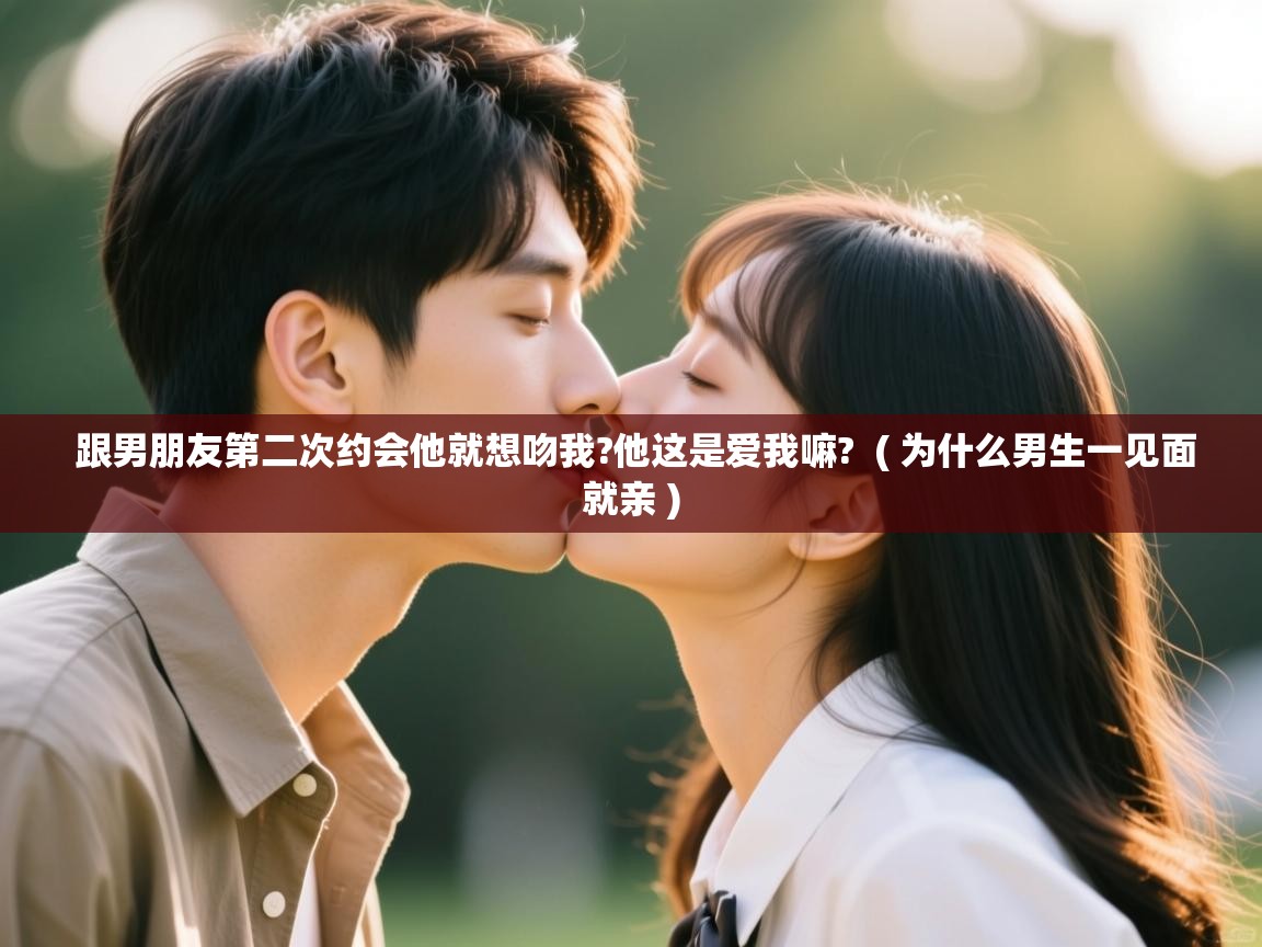  跟男朋友第二次约会他就想吻我?他这是爱我嘛?  ( 为什么男生一见面就亲 )