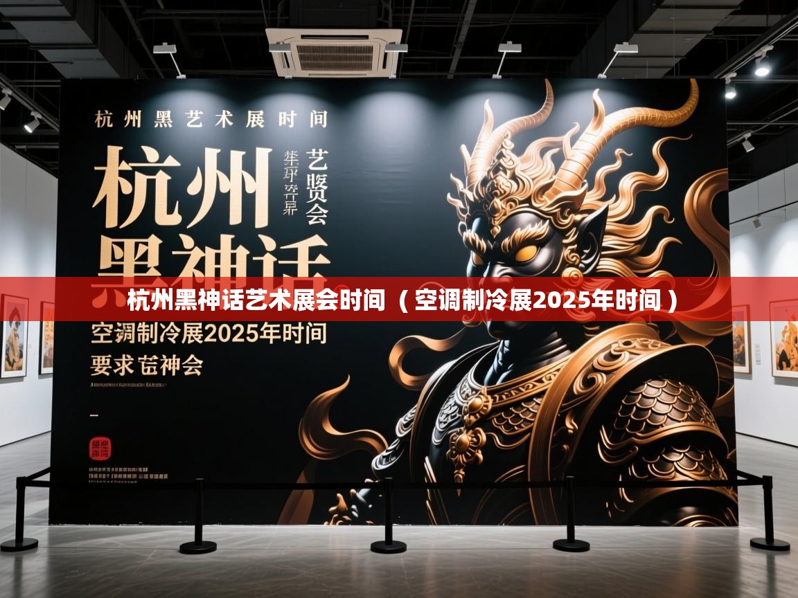  杭州黑神话艺术展会时间  ( 空调制冷展2025年时间 )